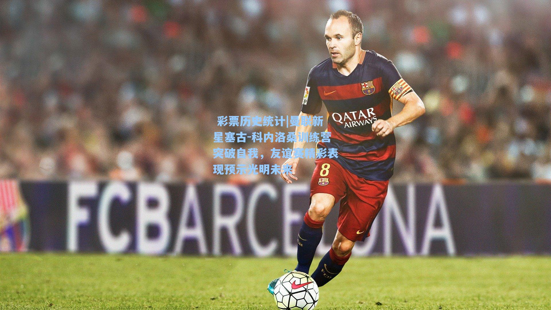 曼联新星塞古-科内洛桑训练营突破自我,友谊赛精彩表现预示光明未来