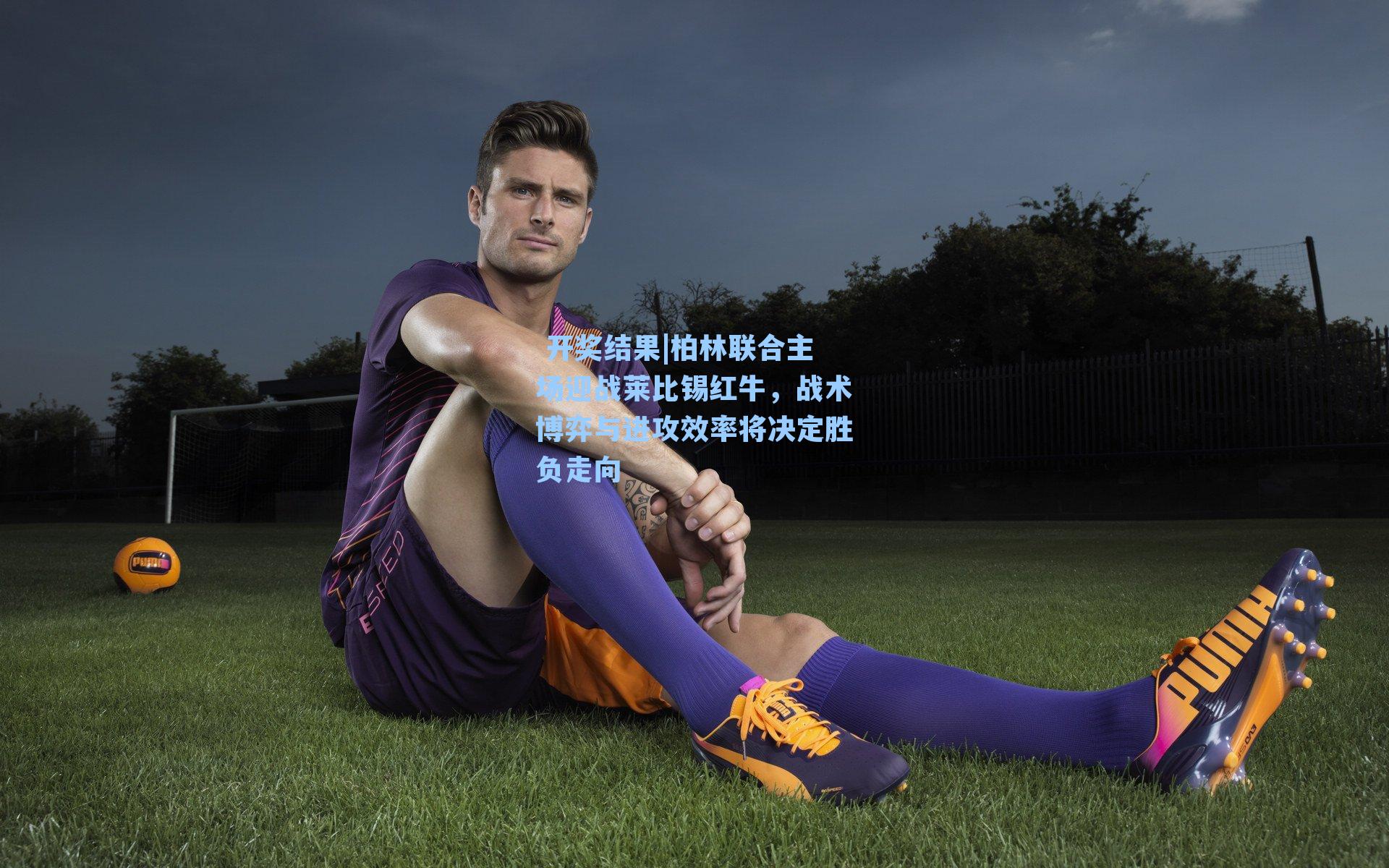 柏林联合主场迎战莱比锡红牛,战术博弈与进攻效率将决定胜负走向