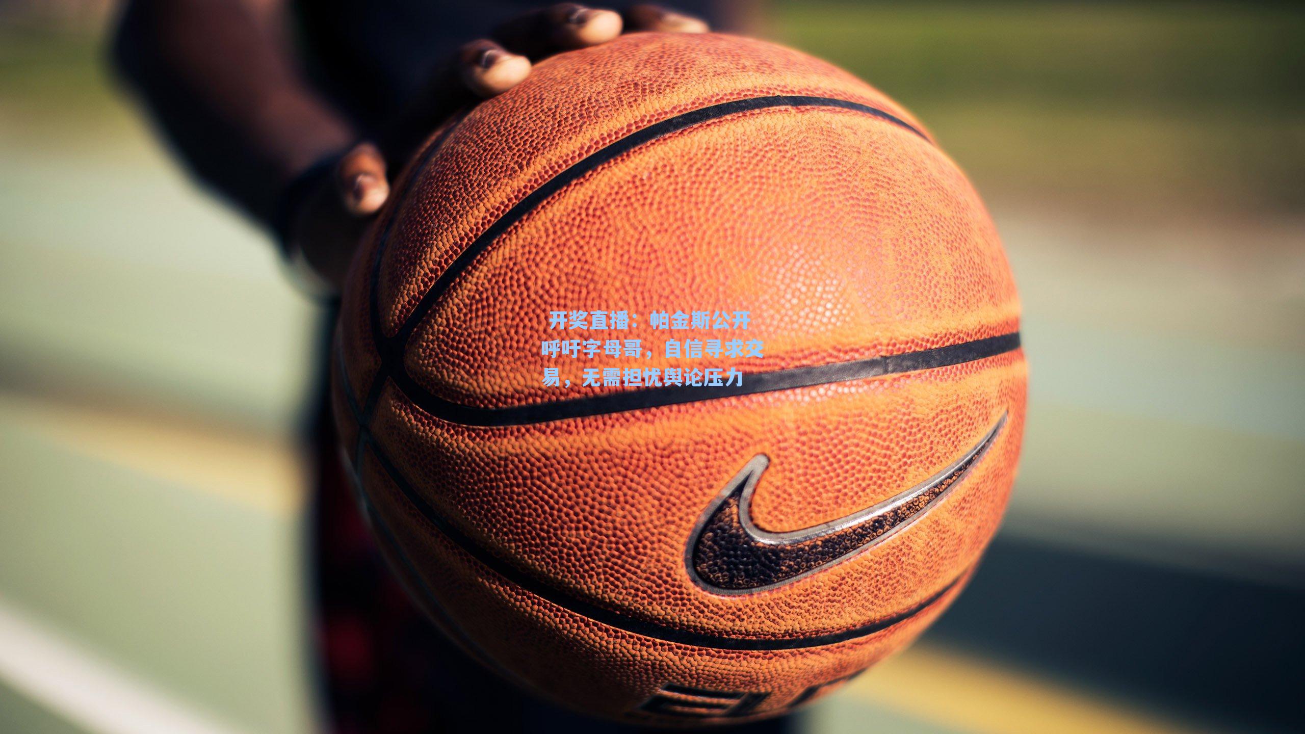 帕金斯公开呼吁字母哥，自信寻求交易，无需担忧舆论压力