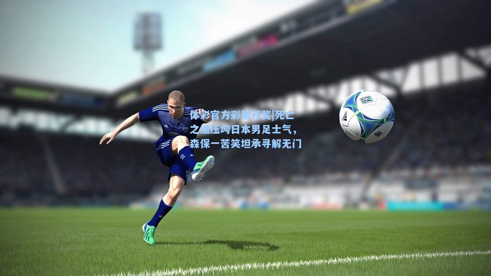 体彩官方彩票开奖|死亡之组压垮日本男足士气，森保一苦笑坦承寻解无门