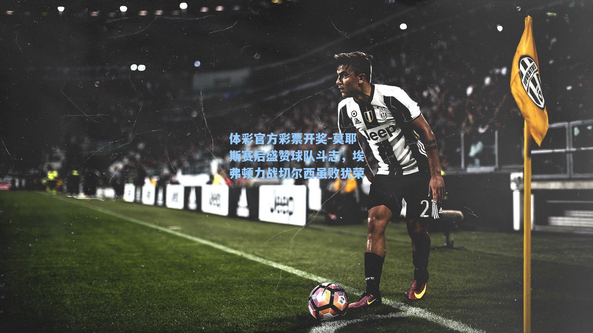 莫耶斯赛后盛赞球队斗志，埃弗顿力战切尔西虽败犹荣