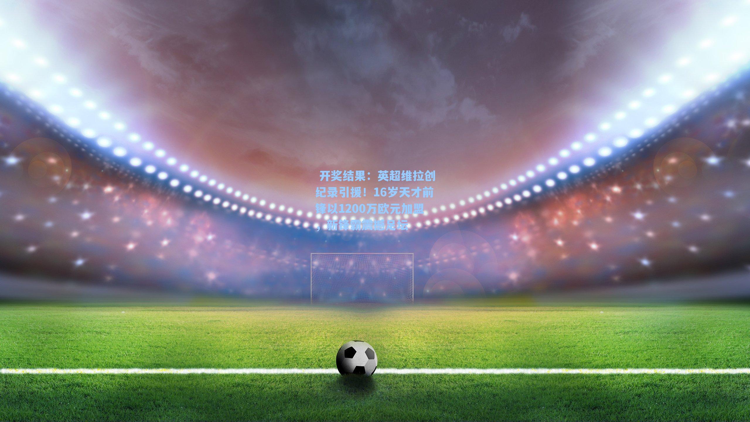 英超维拉创纪录引援！16岁天才前锋以1200万欧元加盟，新锋霸震撼足坛