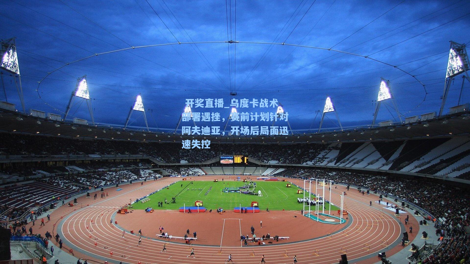 乌度卡战术部署遇挫,赛前计划针对阿夫迪亚,开场后局面迅速失控