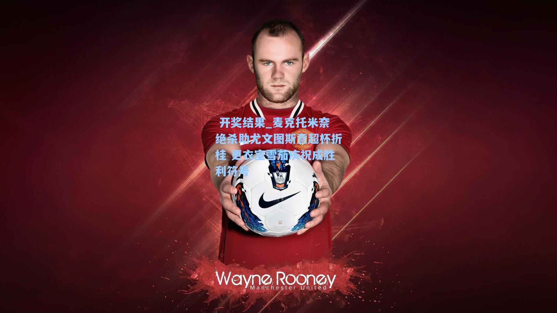 麦克托米奈绝杀助尤文图斯意超杯折桂 更衣室雪茄庆祝成胜利符号