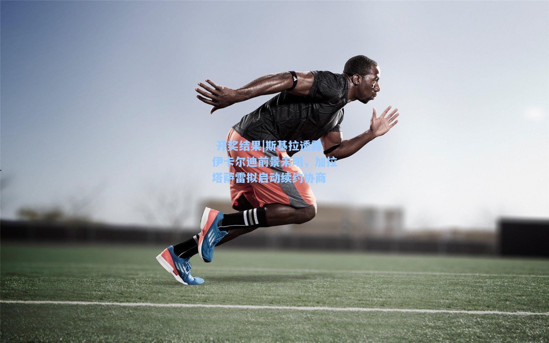  开奖结果|斯基拉透露伊卡尔迪前景未明，加拉塔萨雷拟启动续约协商