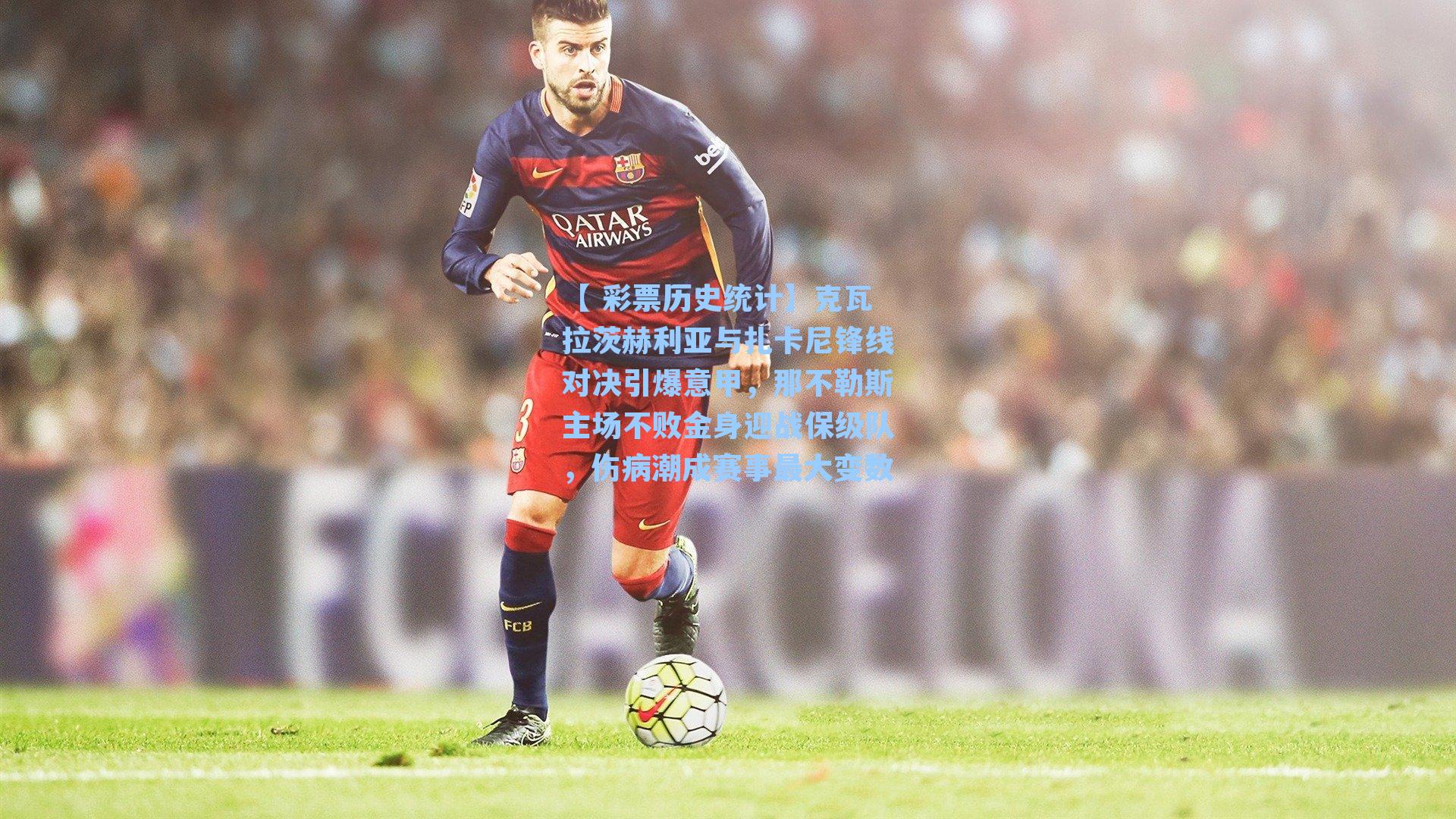 克瓦拉茨赫利亚与扎卡尼锋线对决引爆意甲，那不勒斯主场不败金身迎战保级队，伤病潮成赛事最大变数