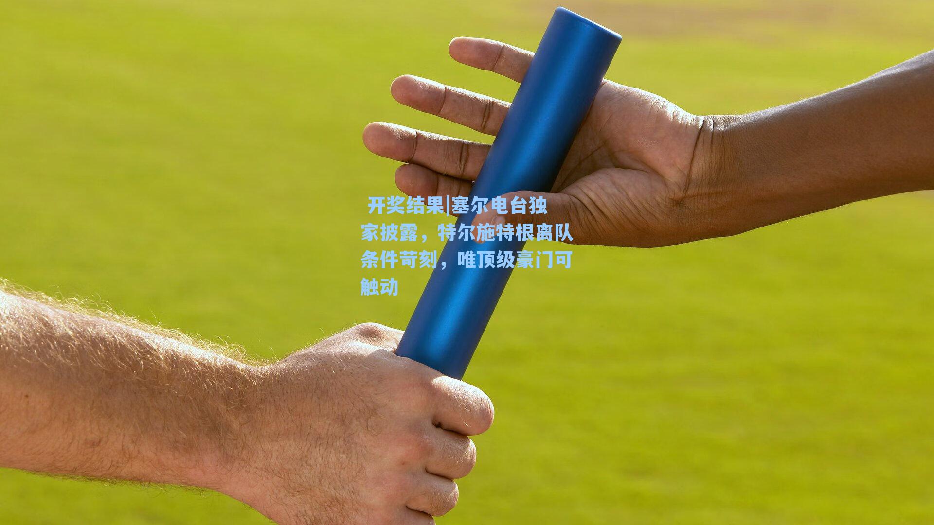 塞尔电台独家披露，特尔施特根离队条件苛刻，唯顶级豪门可触动
